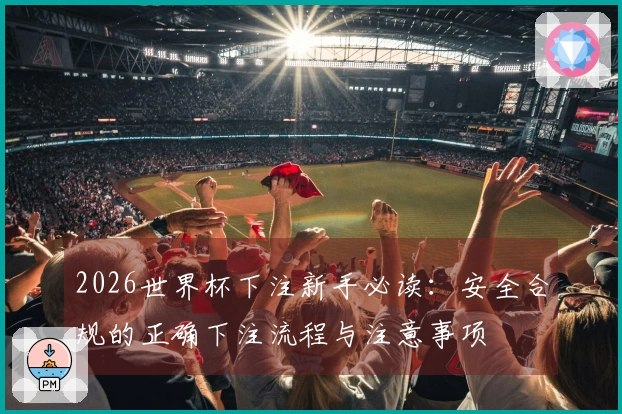 2026世界杯下注新手必读：安全合规的正确下注流程与注意事项