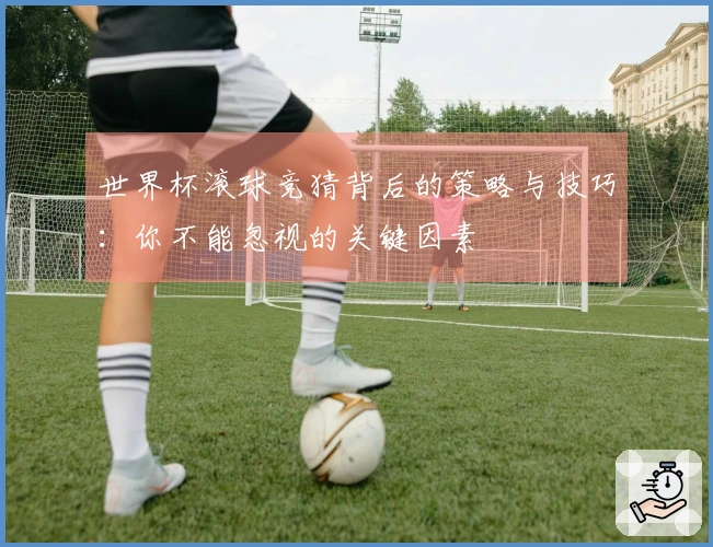 世界杯滚球竞猜背后的策略与技巧：你不能忽视的关键因素