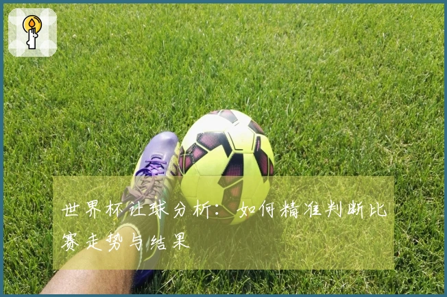 世界杯让球分析：如何精准判断比赛走势与结果