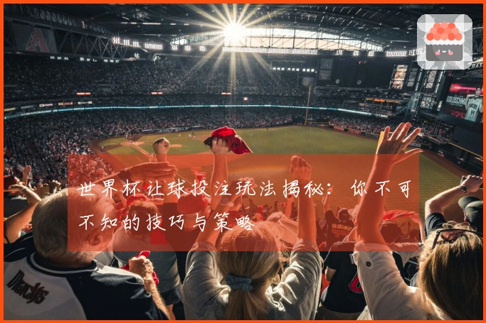 世界杯让球投注玩法揭秘：你不可不知的技巧与策略