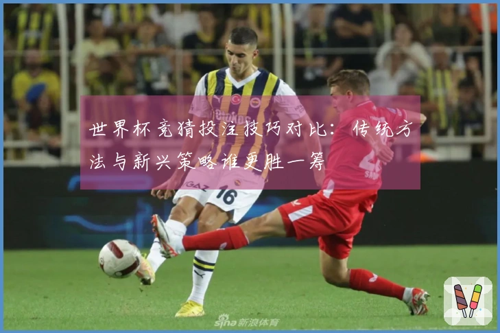 世界杯竞猜投注技巧对比：传统方法与新兴策略谁更胜一筹