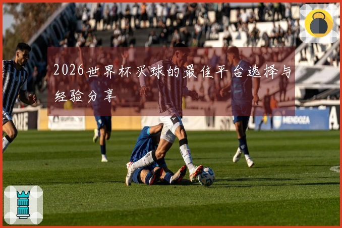 2026世界杯买球的最佳平台选择与经验分享