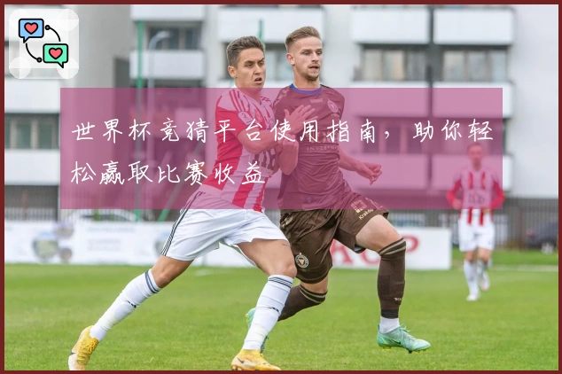世界杯竞猜平台使用指南，助你轻松赢取比赛收益