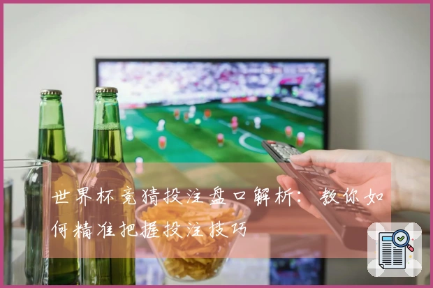 世界杯竞猜投注盘口解析：教你如何精准把握投注技巧