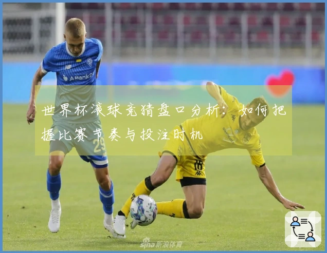 世界杯滚球竞猜盘口分析：如何把握比赛节奏与投注时机