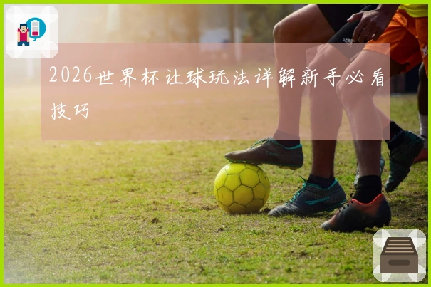 2026世界杯让球玩法详解新手必看技巧