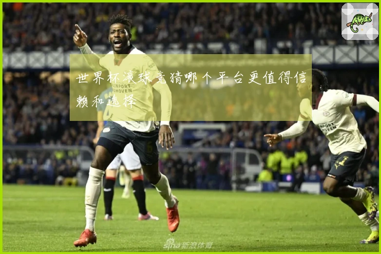 世界杯滚球竞猜哪个平台更值得信赖和选择
