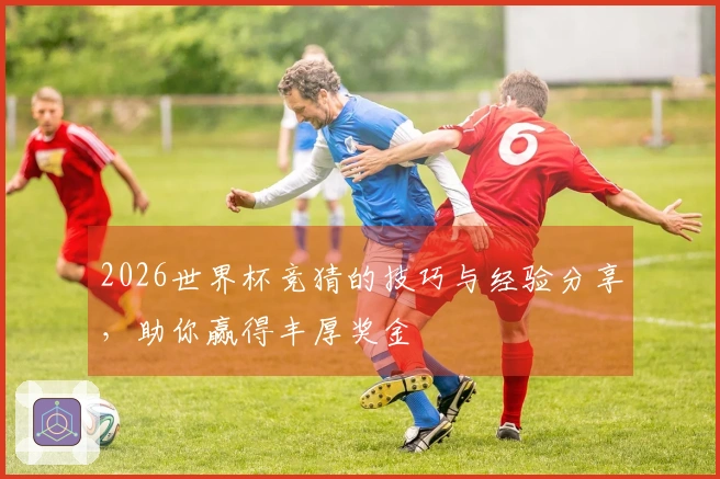 2026世界杯竞猜的技巧与经验分享，助你赢得丰厚奖金