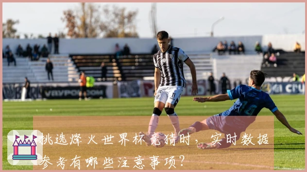 挑选烽火世界杯竞猜时，实时数据参考有哪些注意事项？