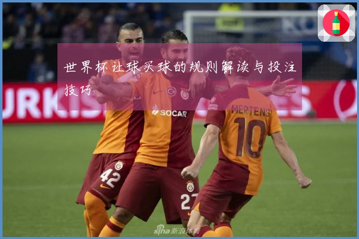 世界杯让球买球的规则解读与投注技巧