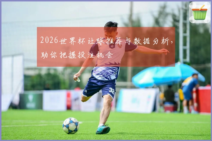 2026世界杯让球推荐与数据分析，助你把握投注机会