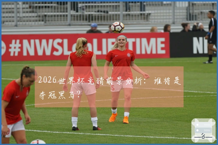 2026世界杯竞猜前景分析：谁将是夺冠黑马？