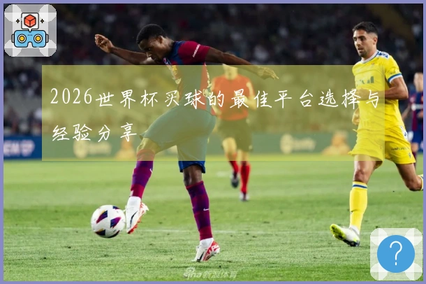 2026世界杯买球的最佳平台选择与经验分享