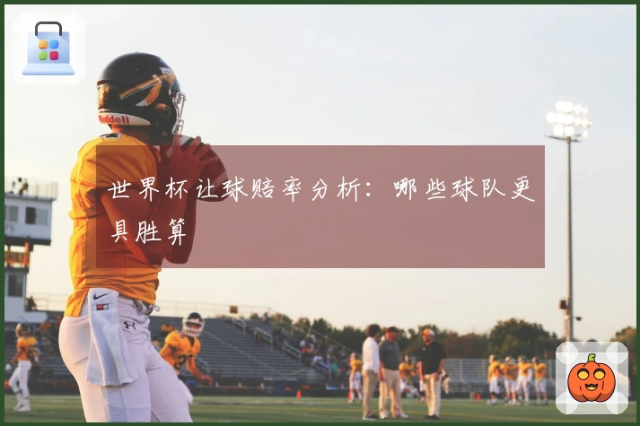 世界杯让球赔率分析：哪些球队更具胜算
