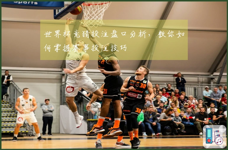 世界杯竞猜投注盘口分析，教你如何掌握赛事投注技巧