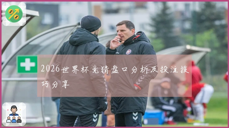 2026世界杯竞猜盘口分析及投注技巧分享