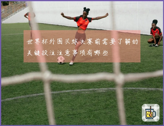 世界杯外围买球决赛前需要了解的关键投注注意事项有哪些