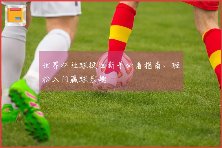 世界杯让球投注新手必看指南，轻松入门赢球乐趣