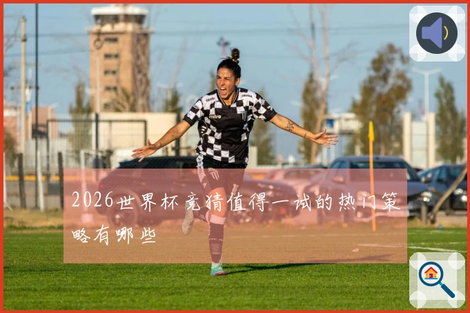 2026世界杯竞猜值得一试的热门策略有哪些