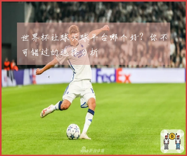 世界杯让球买球平台哪个好？你不可错过的选择分析
