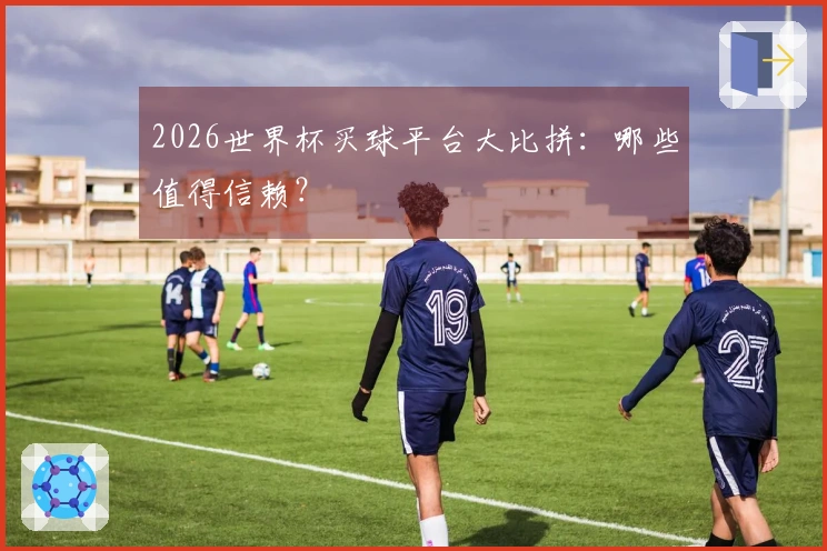 2026世界杯买球平台大比拼：哪些值得信赖？