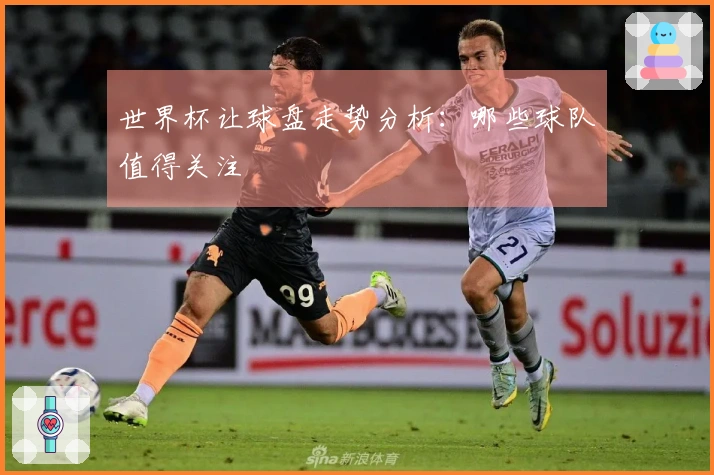 世界杯让球盘走势分析：哪些球队值得关注