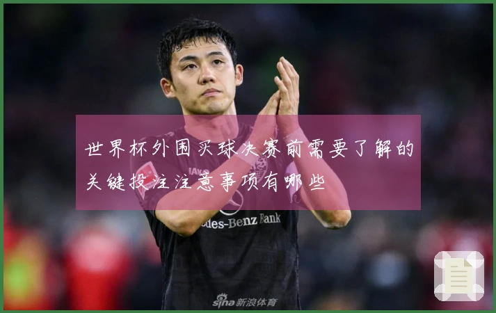 世界杯外围买球决赛前需要了解的关键投注注意事项有哪些