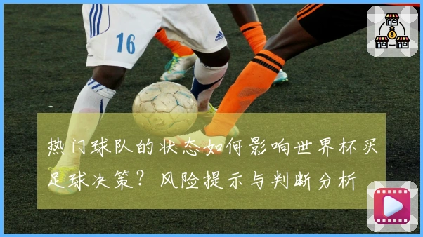 热门球队的状态如何影响世界杯买足球决策？风险提示与判断分析