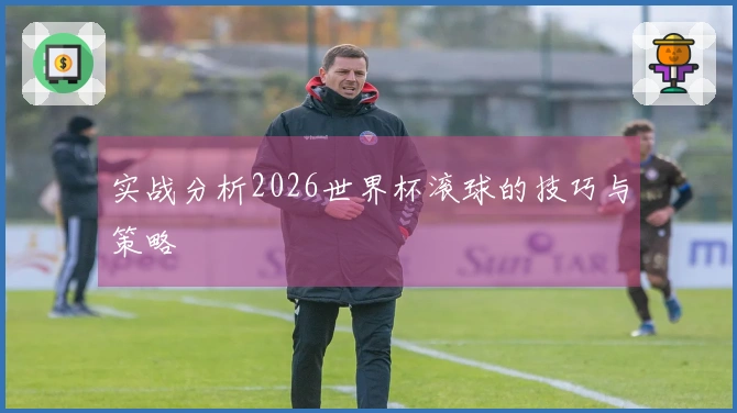 实战分析2026世界杯滚球的技巧与策略