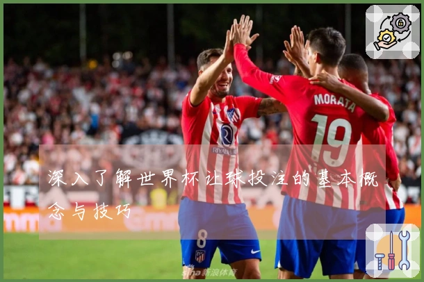 深入了解世界杯让球投注的基本概念与技巧